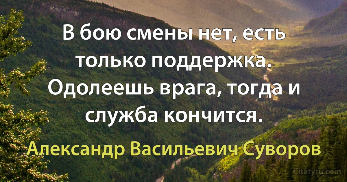 В бою смены нет, есть только поддержка. Одолеешь врага, тогда и служба кончится. (Александр Васильевич Суворов)