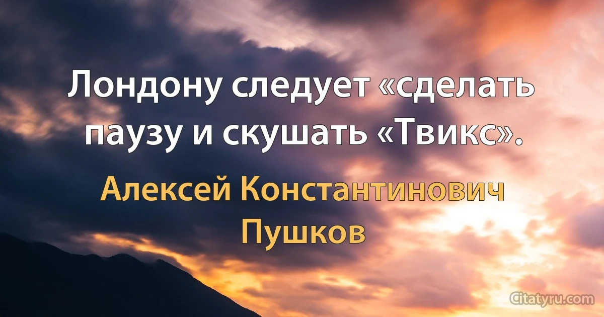 Лондону следует «сделать паузу и скушать «Твикс». (Алексей Константинович Пушков)