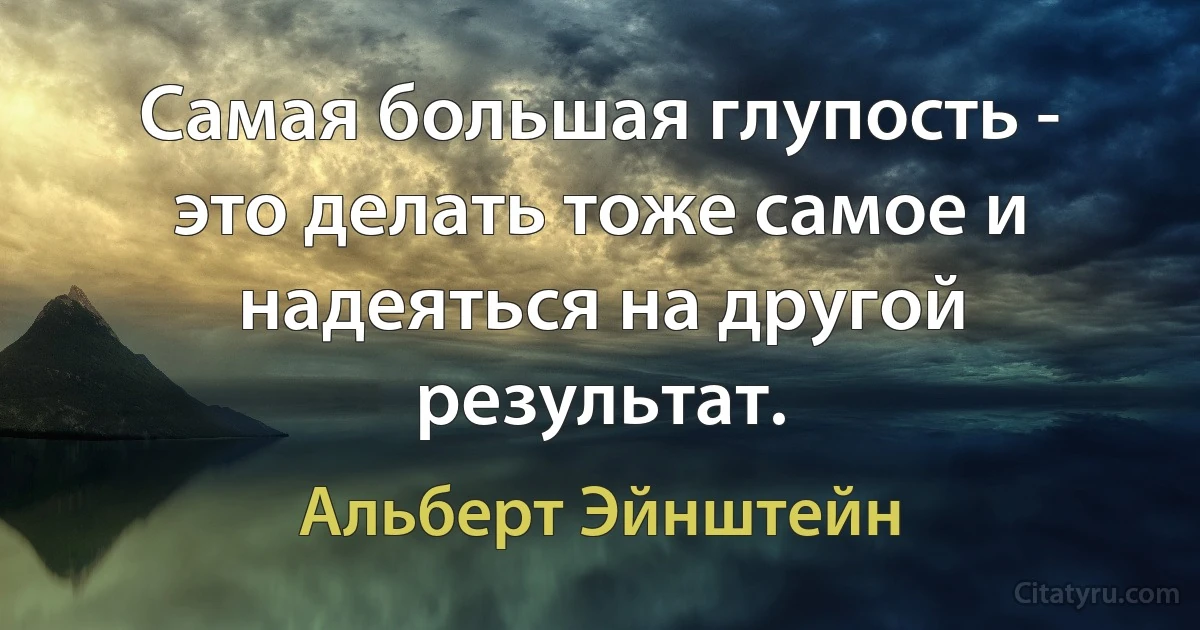 Самая большая глупость - это делать тоже самое и надеяться на другой результат. (Альберт Эйнштейн)