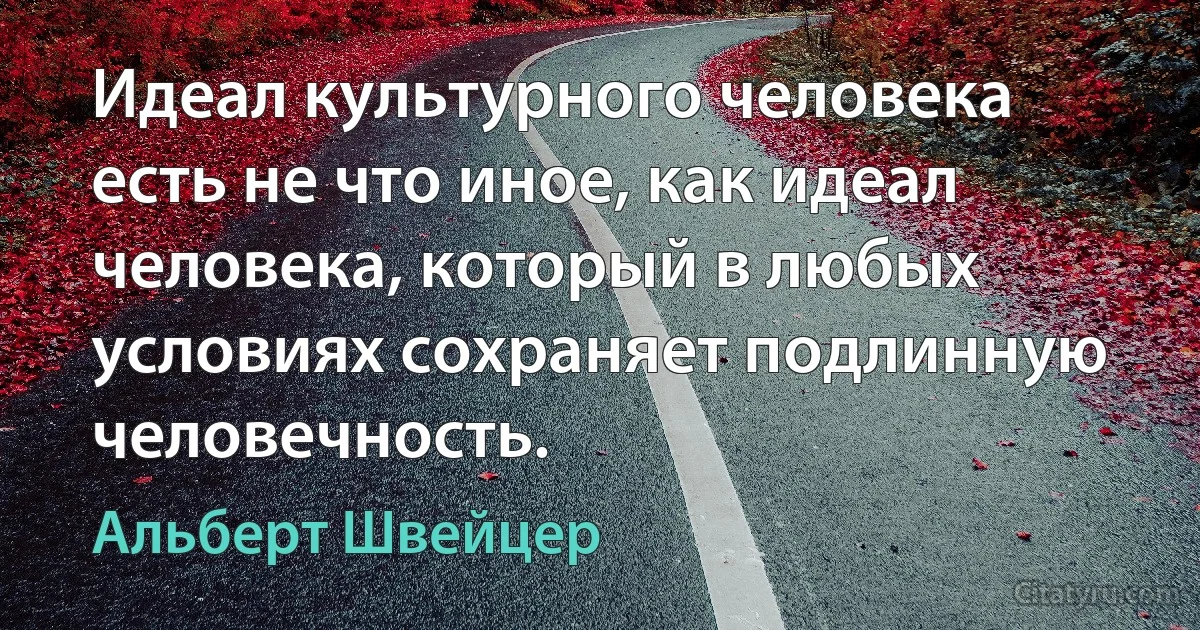 Идеал культурного человека есть не что иное, как идеал человека, который в любых условиях сохраняет подлинную человечность. (Альберт Швейцер)