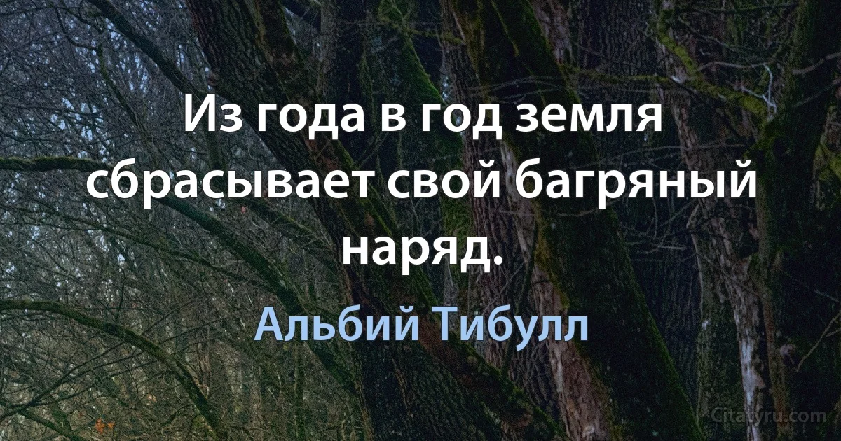 Из года в год земля сбрасывает свой багряный наряд. (Альбий Тибулл)