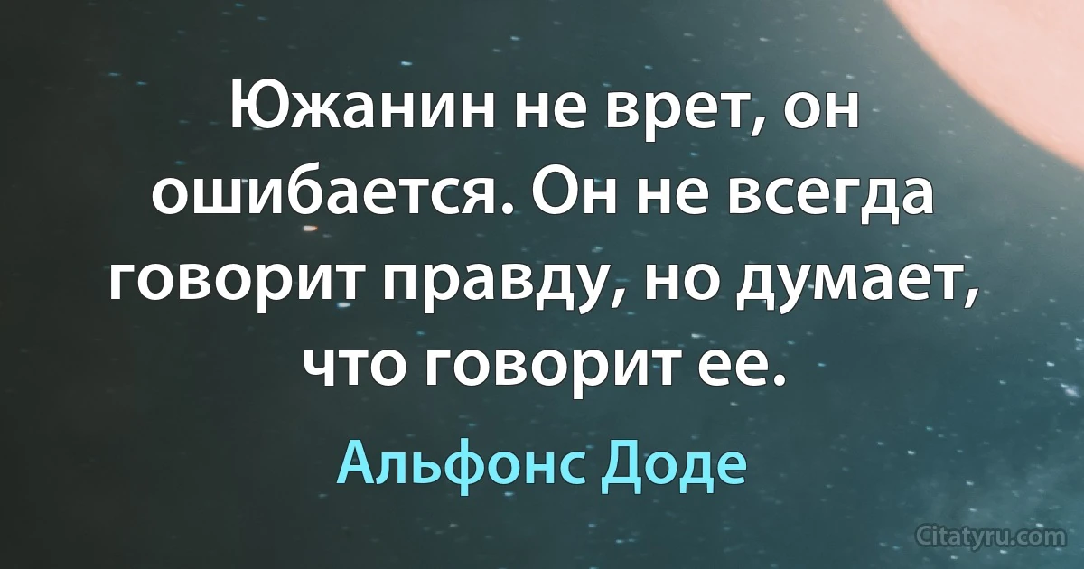 Южанин не врет, он ошибается. Он не всегда говорит правду, но думает, что говорит ее. (Альфонс Доде)