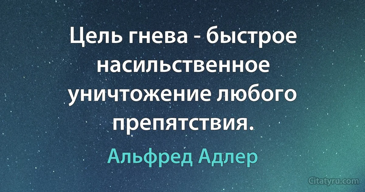 Цель гнева - быстрое насильственное уничтожение любого препятствия. (Альфред Адлер)