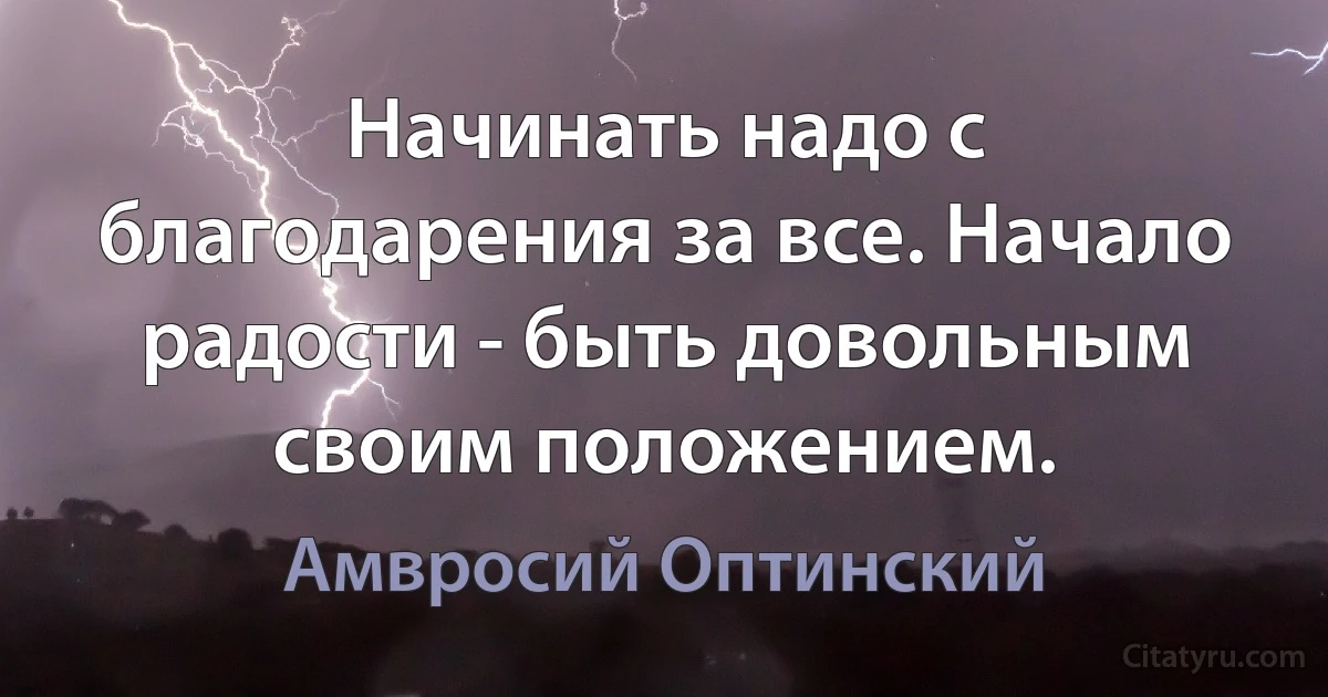 Начинать надо с благодарения за все. Начало радости - быть довольным своим положением. (Амвросий Оптинский)