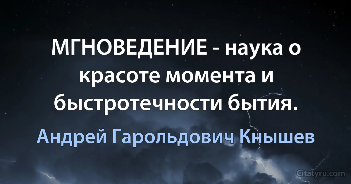 МГНОВЕДЕНИЕ - наука о красоте момента и быстротечности бытия. (Андрей Гарольдович Кнышев)