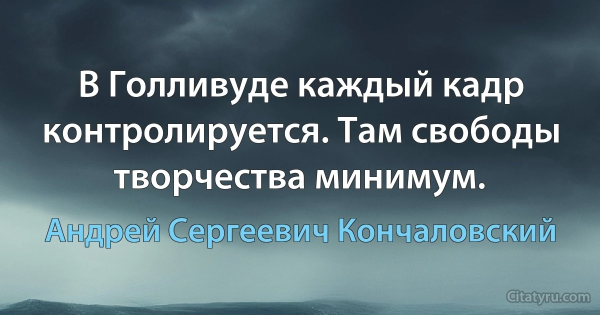 В Голливуде каждый кадр контролируется. Там свободы творчества минимум. (Андрей Сергеевич Кончаловский)