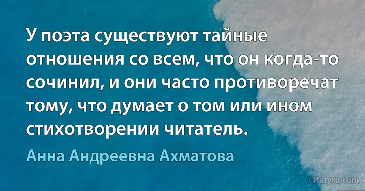 У поэта существуют тайные отношения со всем, что он когда-то сочинил, и они часто противоречат тому, что думает о том или ином стихотворении читатель. (Анна Андреевна Ахматова)