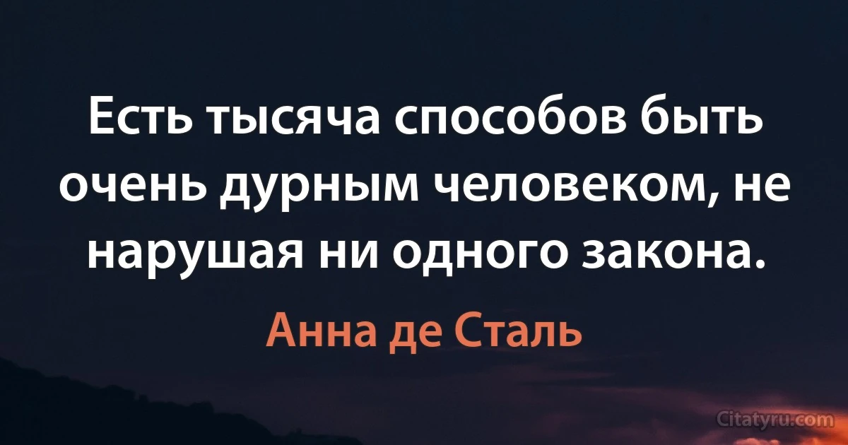 Есть тысяча способов быть очень дурным человеком, не нарушая ни одного закона. (Анна де Сталь)