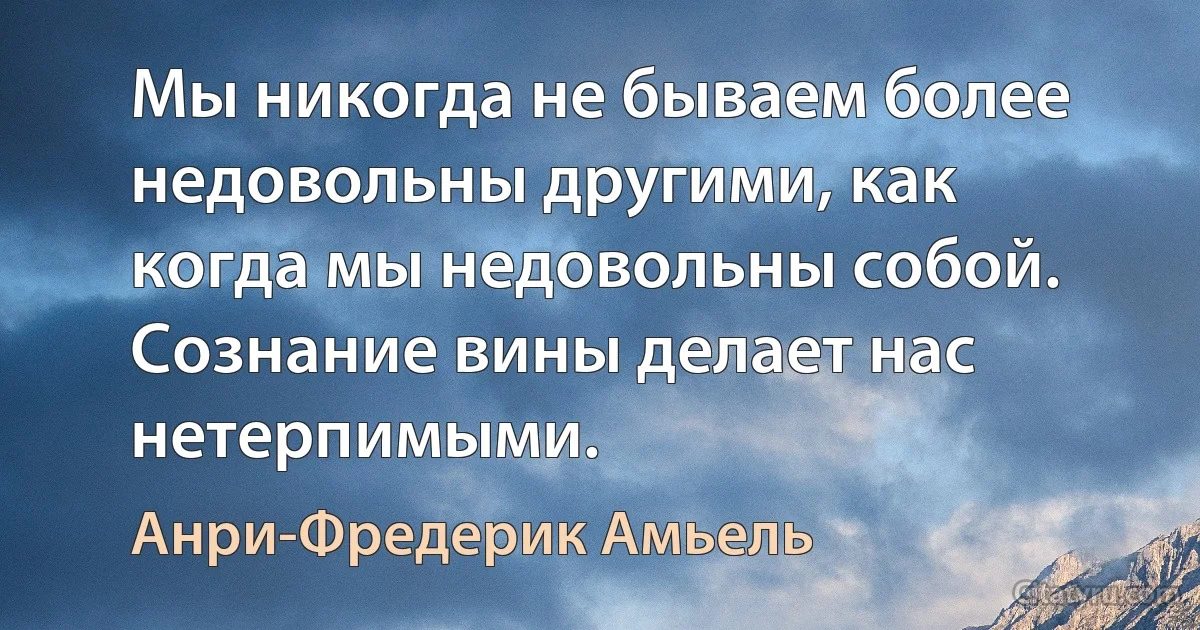 Мы никогда не бываем более недовольны другими, как когда мы недовольны собой. Сознание вины делает нас нетерпимыми. (Анри-Фредерик Амьель)