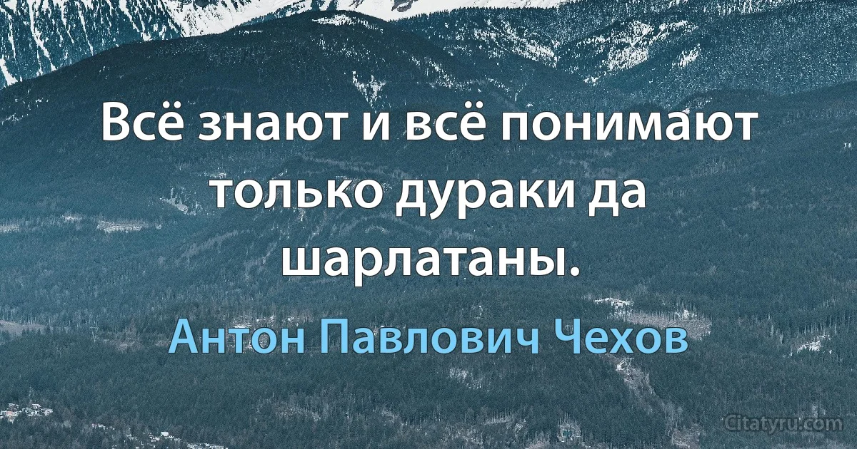 Всё знают и всё понимают только дураки да шарлатаны. (Антон Павлович Чехов)