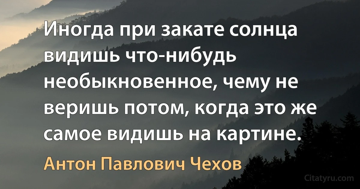 Иногда при закате солнца видишь что-нибудь необыкновенное, чему не веришь потом, когда это же самое видишь на картине. (Антон Павлович Чехов)