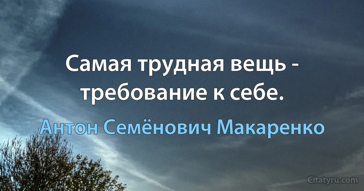 Самая трудная вещь - требование к себе. (Антон Семёнович Макаренко)