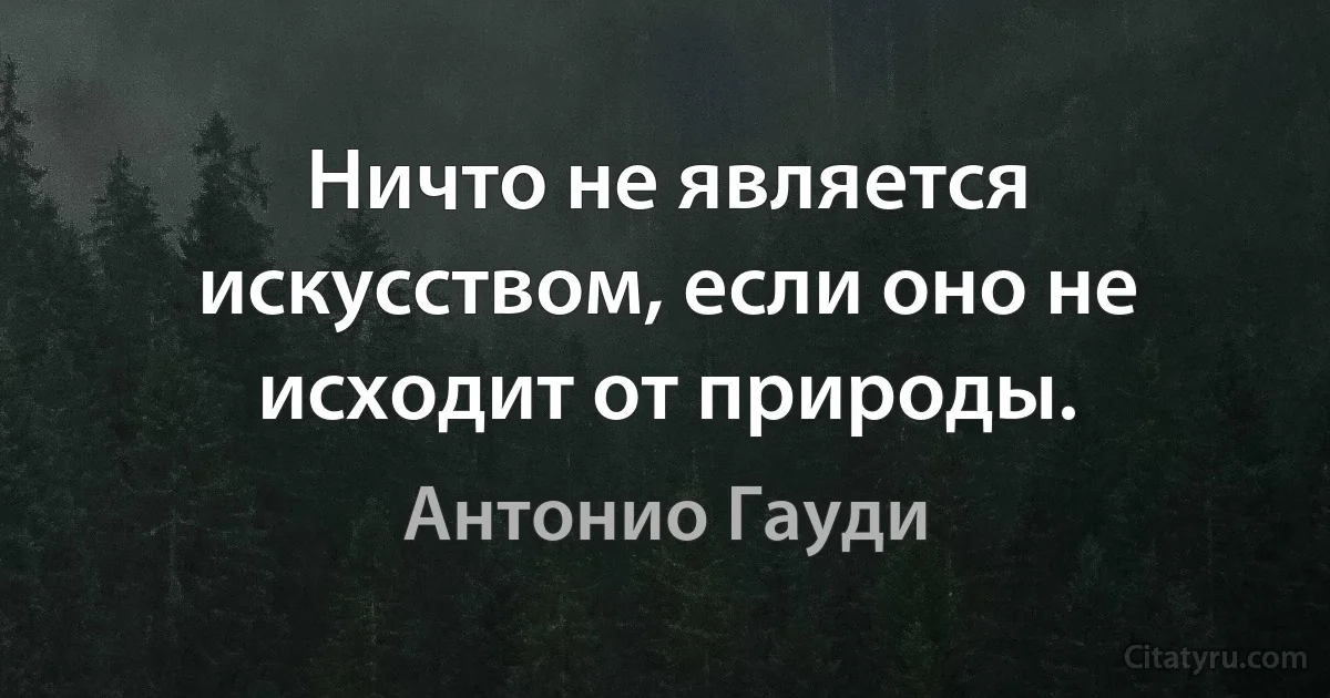 Ничто не является искусством, если оно не исходит от природы. (Антонио Гауди)