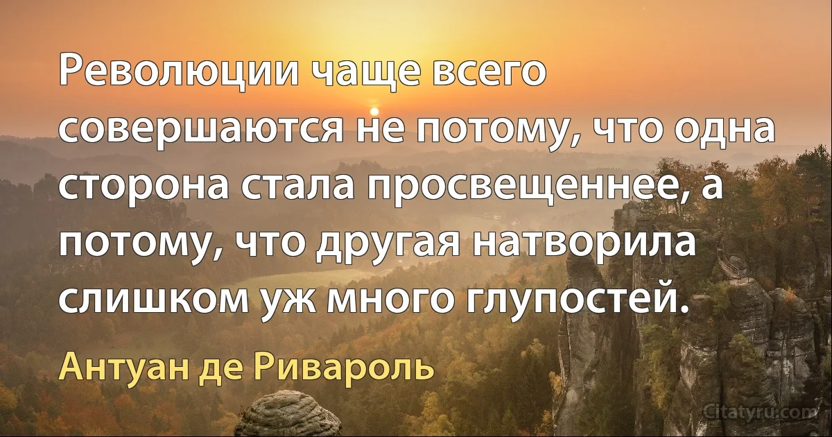 Революции чаще всего совершаются не потому, что одна сторона стала просвещеннее, а потому, что другая натворила слишком уж много глупостей. (Антуан де Ривароль)