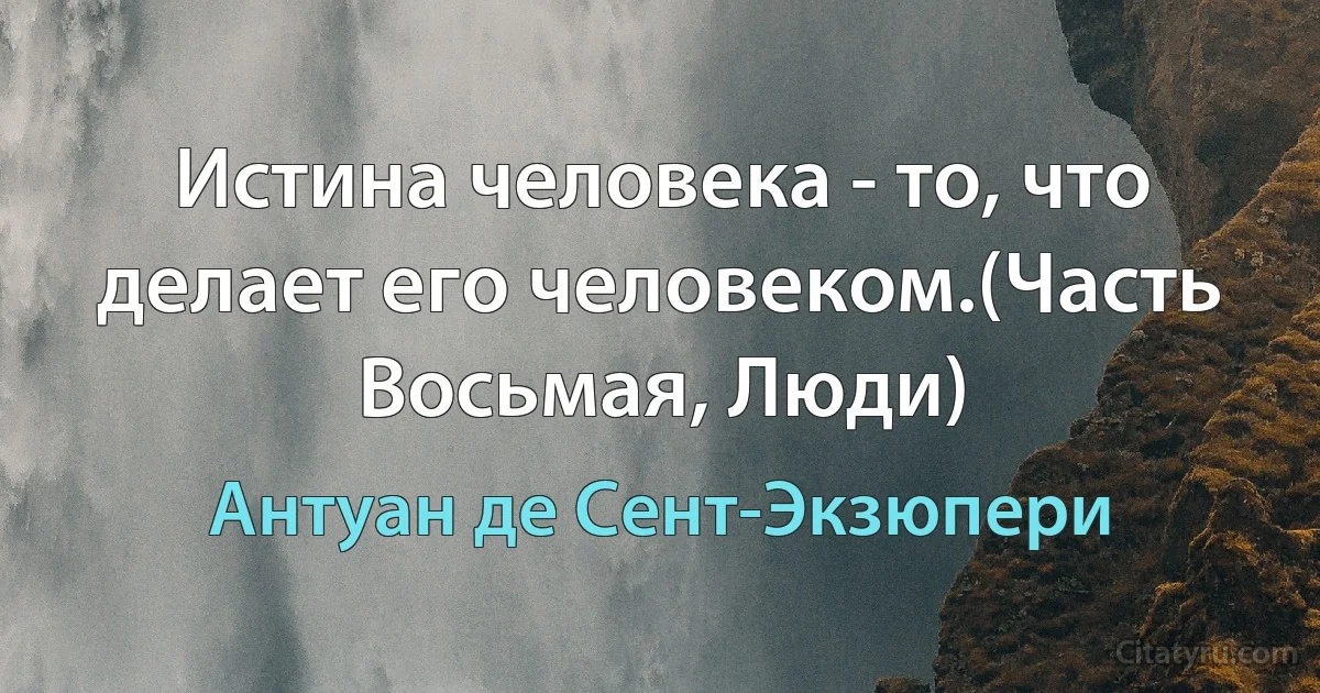 Истина человека - то, что делает его человеком.(Часть Восьмая, Люди) (Антуан де Сент-Экзюпери)