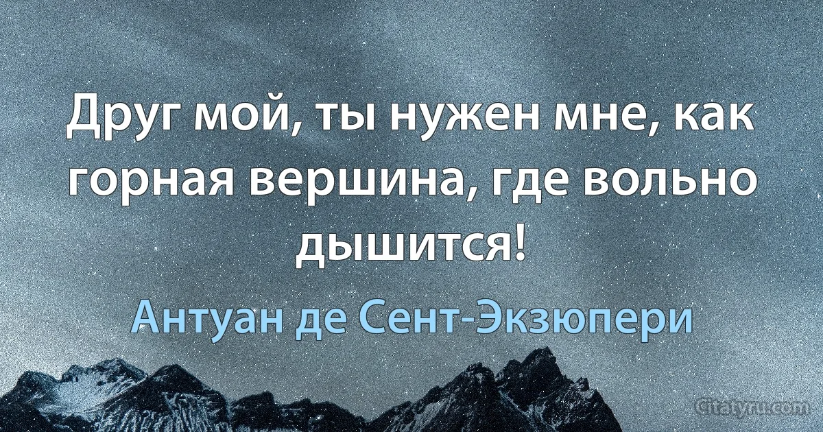 Друг мой, ты нужен мне, как горная вершина, где вольно дышится! (Антуан де Сент-Экзюпери)