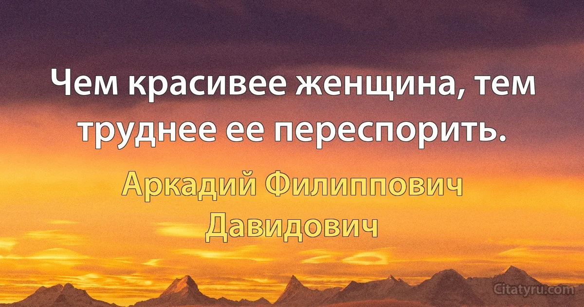 Чем красивее женщина, тем труднее ее переспорить. (Аркадий Филиппович Давидович)