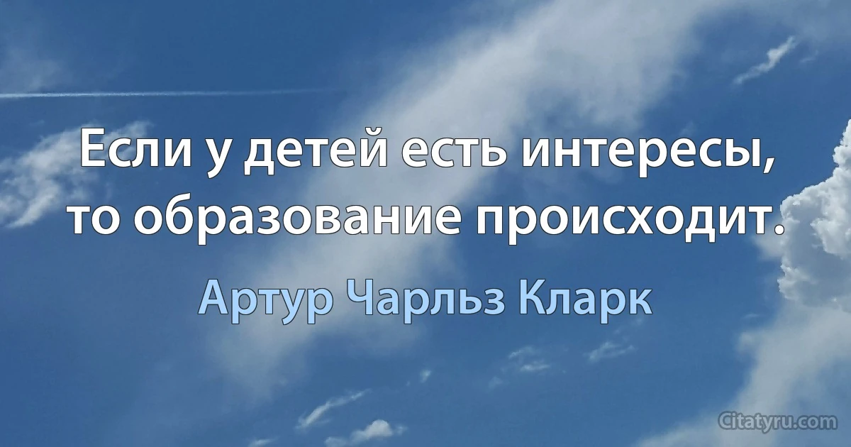 Если у детей есть интересы, то образование происходит. (Артур Чарльз Кларк)