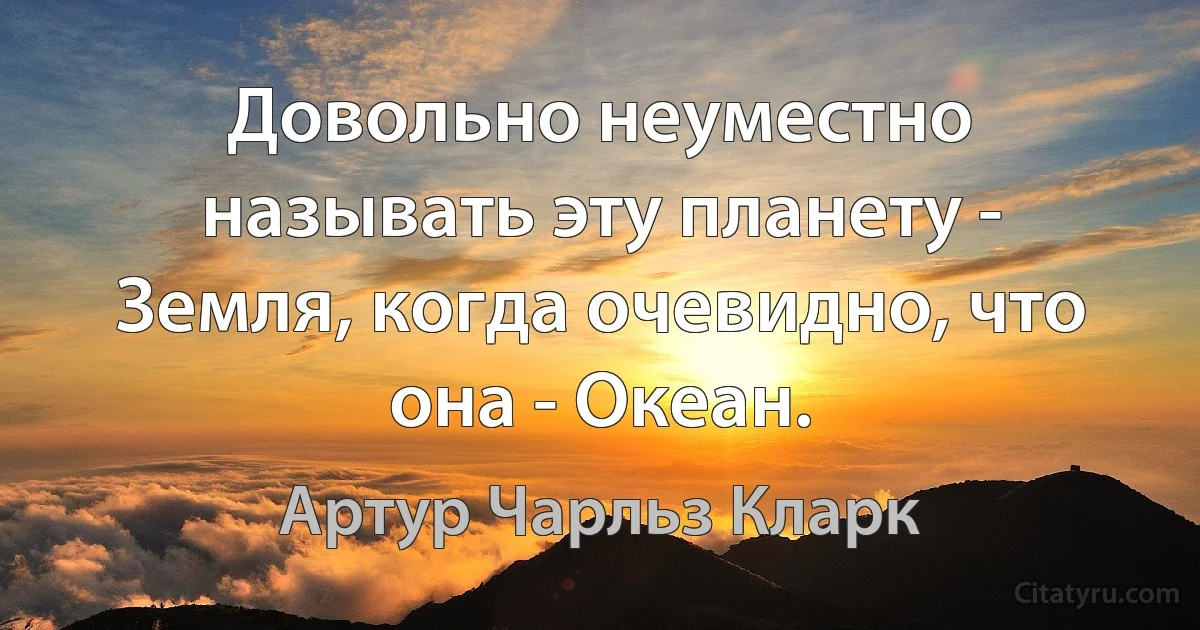 Довольно неуместно называть эту планету - Земля, когда очевидно, что она - Океан. (Артур Чарльз Кларк)