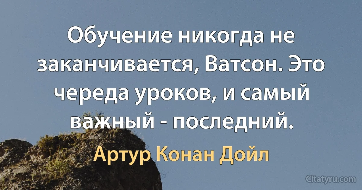 Обучение никогда не заканчивается, Ватсон. Это череда уроков, и самый важный - последний. (Артур Конан Дойл)