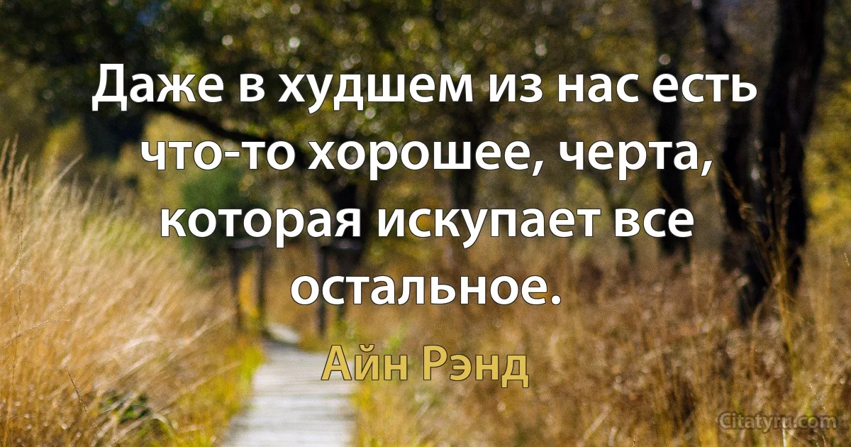 Даже в худшем из нас есть что-то хорошее, черта, которая искупает все остальное. (Айн Рэнд)