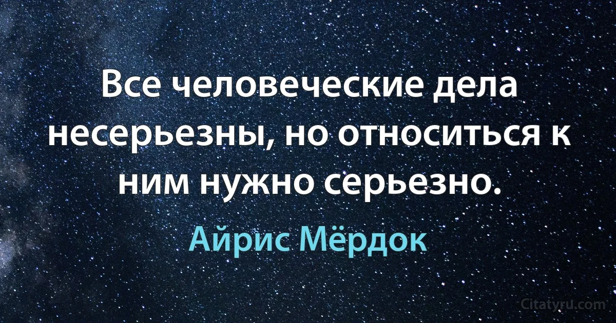 Все человеческие дела несерьезны, но относиться к ним нужно серьезно. (Айрис Мёрдок)