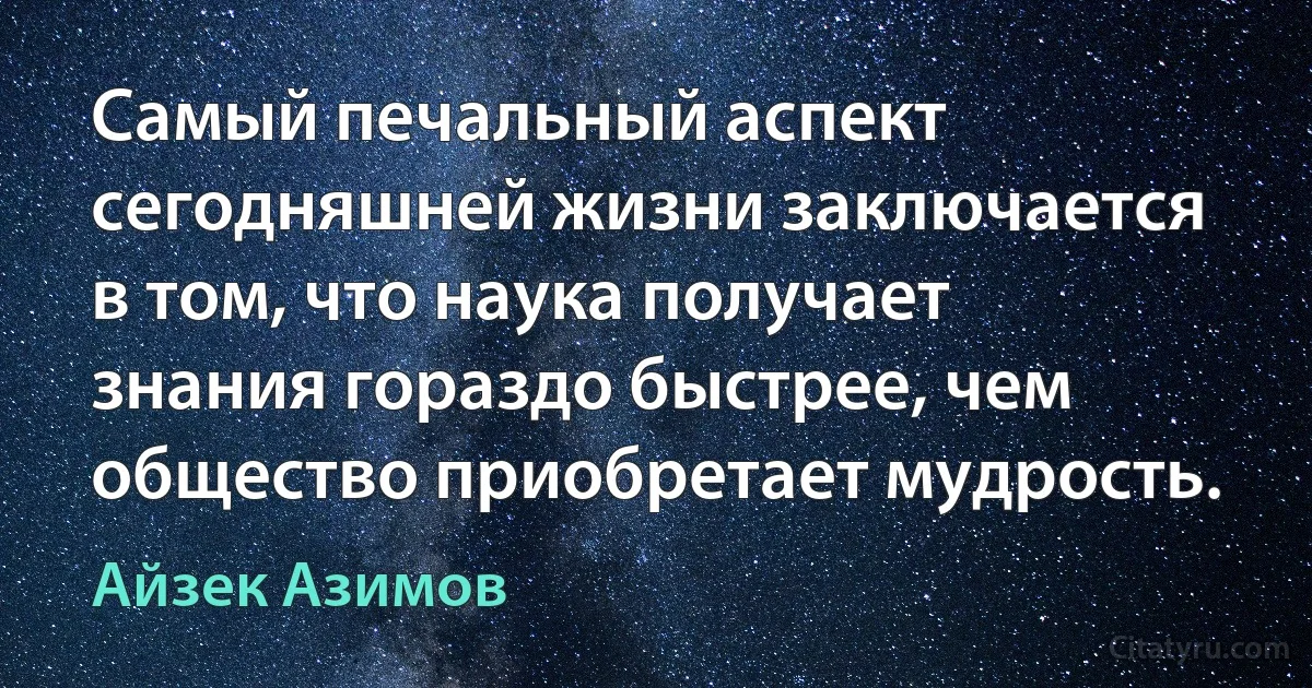 Самый печальный аспект сегодняшней жизни заключается в том, что наука получает знания гораздо быстрее, чем общество приобретает мудрость. (Айзек Азимов)