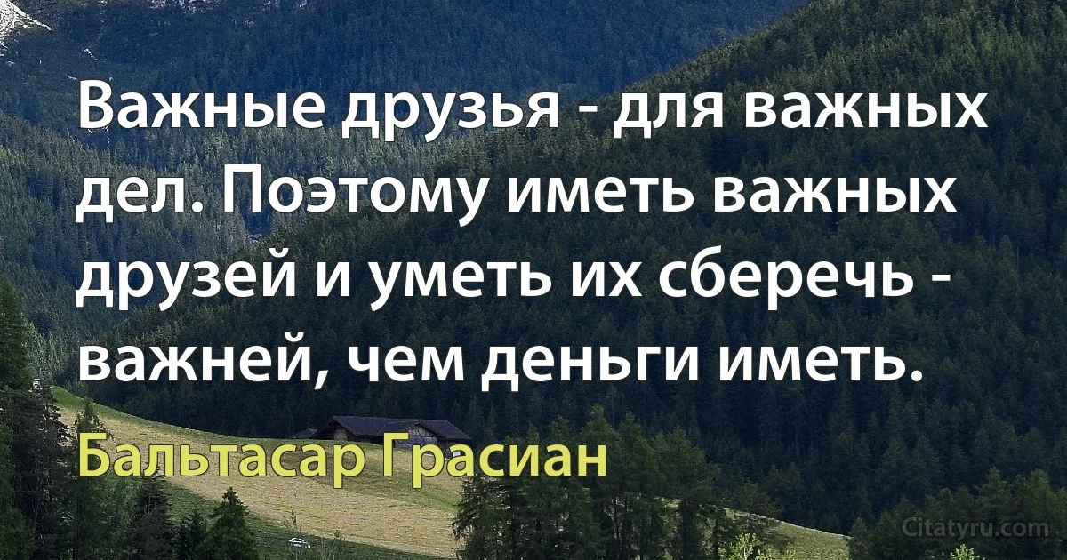 Важные друзья - для важных дел. Поэтому иметь важных друзей и уметь их сберечь - важней, чем деньги иметь. (Бальтасар Грасиан)