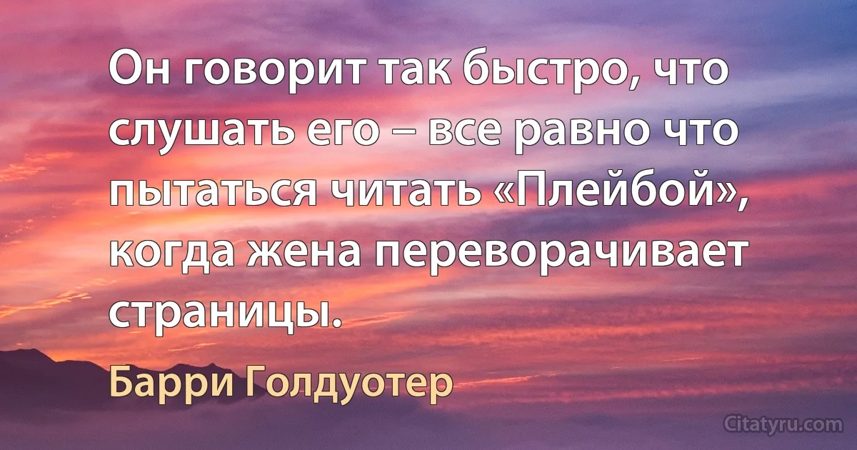 Он говорит так быстро, что слушать его – все равно что пытаться читать «Плейбой», когда жена переворачивает страницы. (Барри Голдуотер)