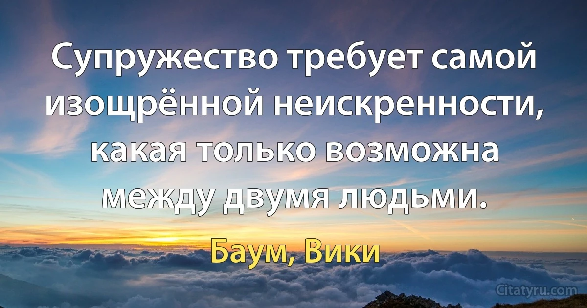 Супружество требует самой изощрённой неискренности, какая только возможна между двумя людьми. (Баум, Вики)