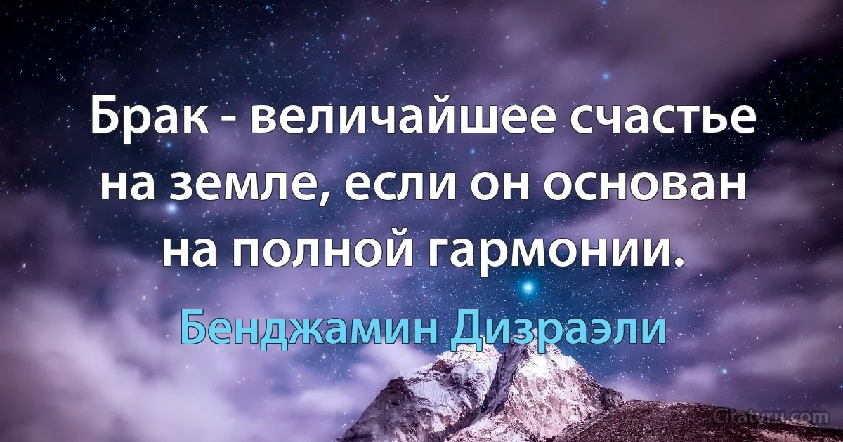 Брак - величайшее счастье на земле, если он основан на полной гармонии. (Бенджамин Дизраэли)