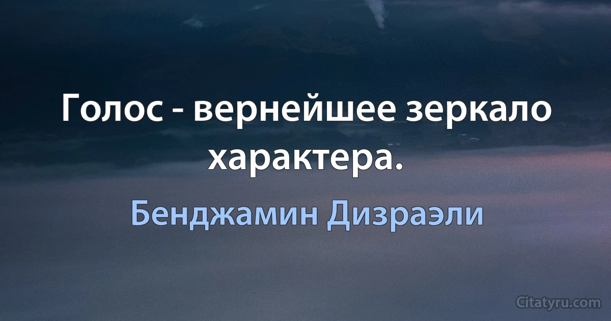 Голос - вернейшее зеркало характера. (Бенджамин Дизраэли)