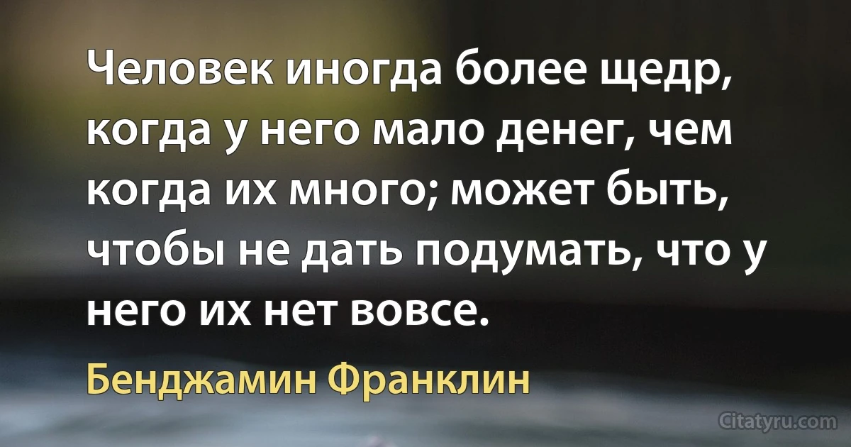 Человек иногда более щедр, когда у него мало денег, чем когда их много; может быть, чтобы не дать подумать, что у него их нет вовсе. (Бенджамин Франклин)