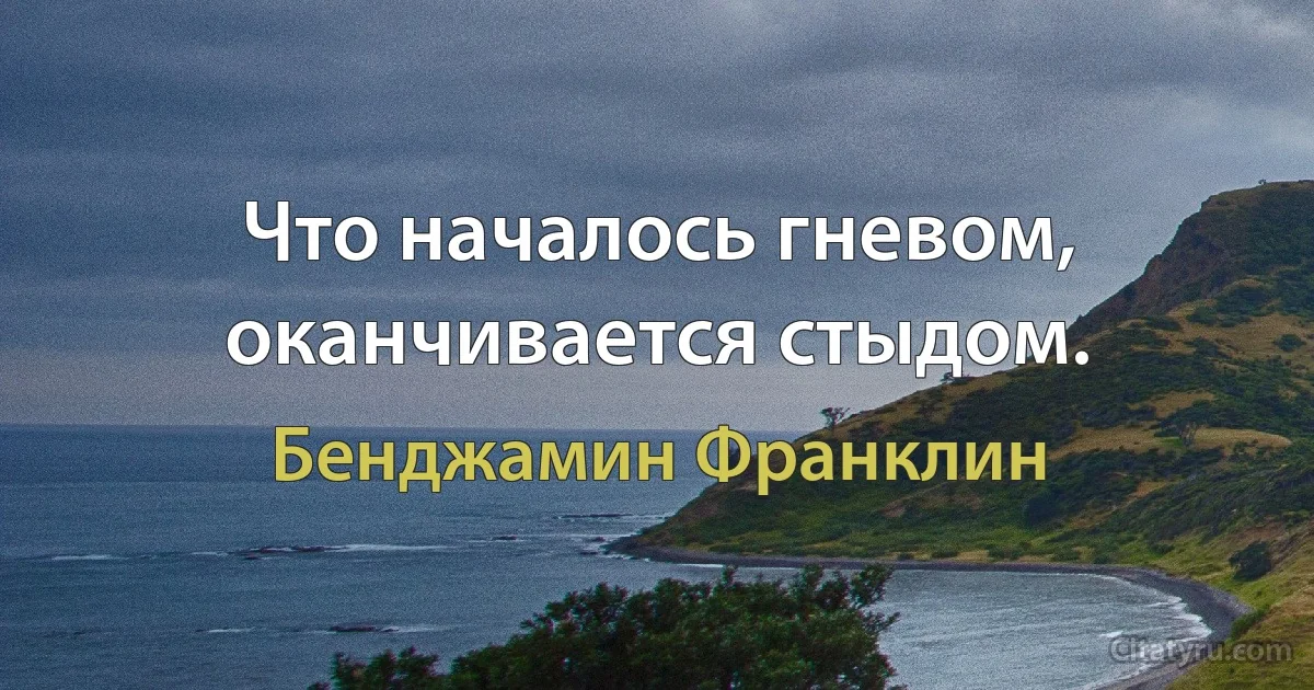 Что началось гневом, оканчивается стыдом. (Бенджамин Франклин)