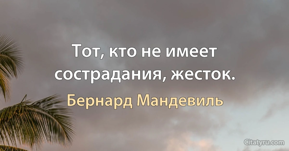 Тот, кто не имеет сострадания, жесток. (Бернард Мандевиль)