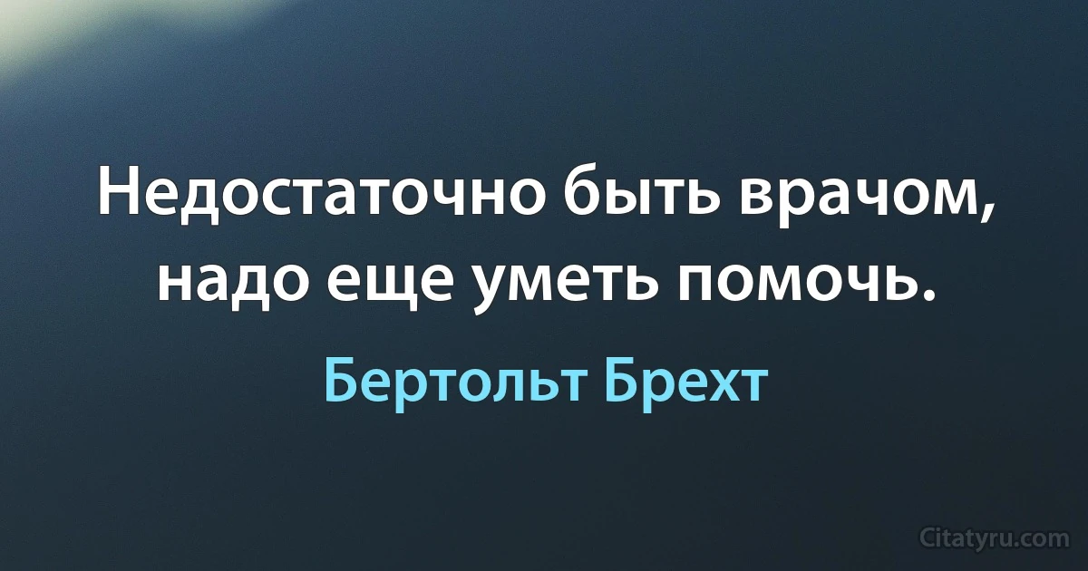 Недостаточно быть врачом, надо еще уметь помочь. (Бертольт Брехт)