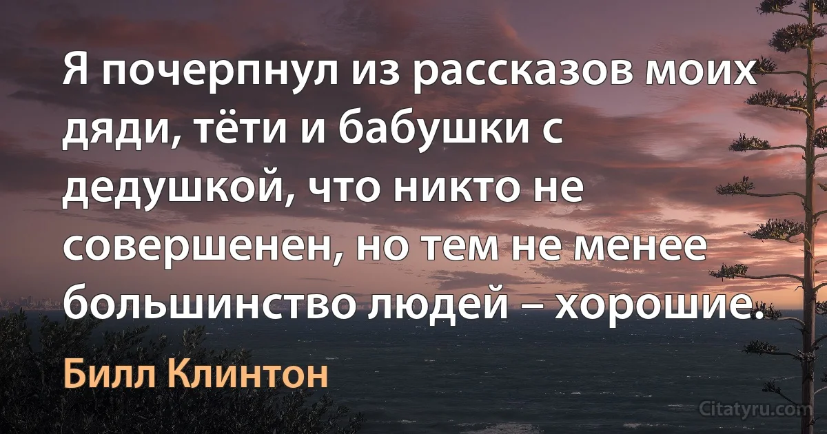 Я почерпнул из рассказов моих дяди, тёти и бабушки с дедушкой, что никто не совершенен, но тем не менее большинство людей – хорошие. (Билл Клинтон)