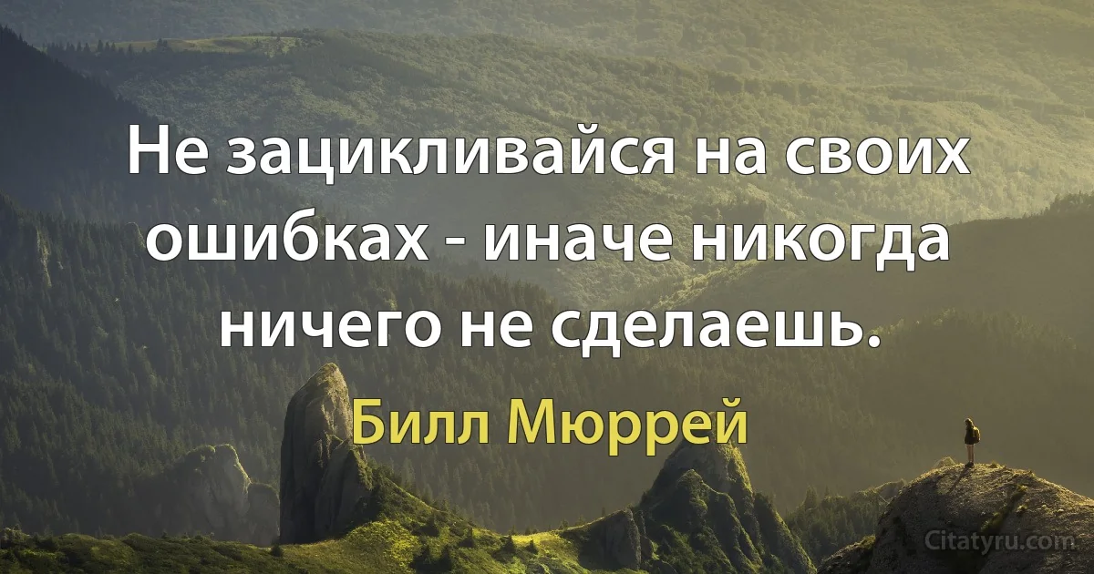 Не зацикливайся на своих ошибках - иначе никогда ничего не сделаешь. (Билл Мюррей)