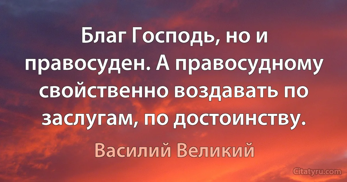 Благ Господь, но и правосуден. А правосудному свойственно воздавать по заслугам, по достоинству. (Василий Великий)