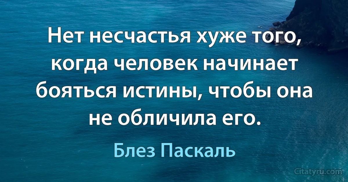 Нет несчастья хуже того, когда человек начинает бояться истины, чтобы она не обличила его. (Блез Паскаль)