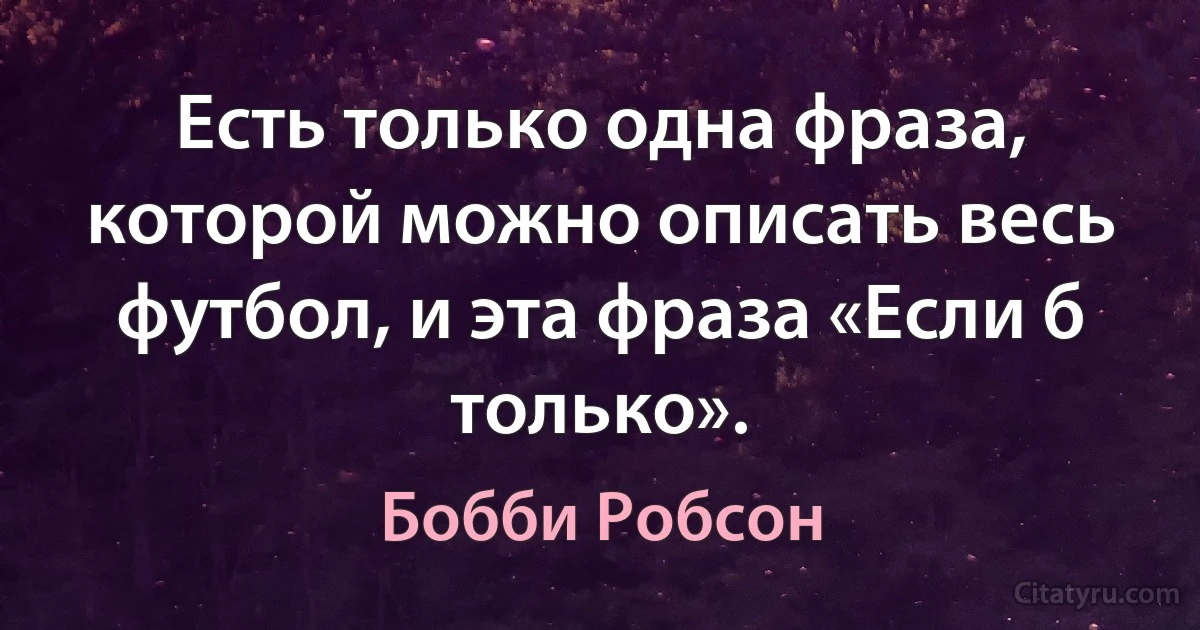 Есть только одна фраза, которой можно описать весь футбол, и эта фраза «Если б только». (Бобби Робсон)