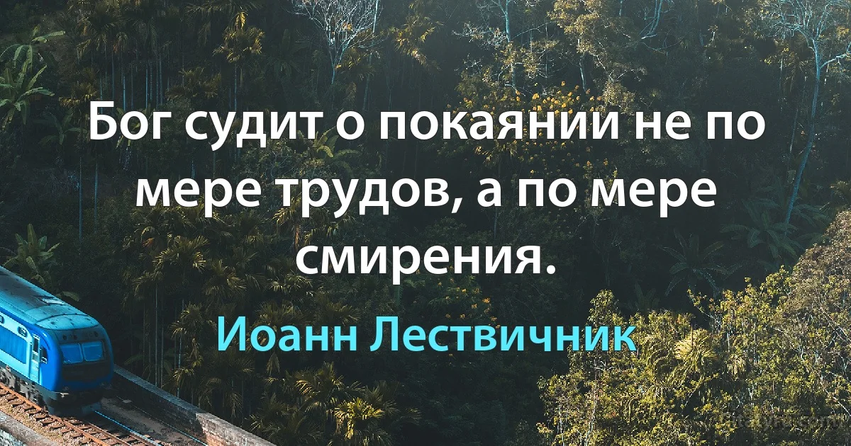 Бог судит о покаянии не по мере трудов, а по мере смирения. (Иоанн Лествичник)