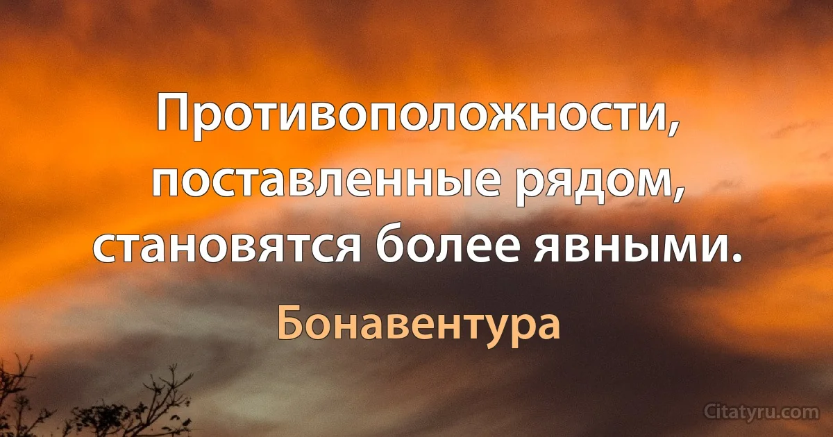 Противоположности, поставленные рядом, становятся более явными. (Бонавентура)