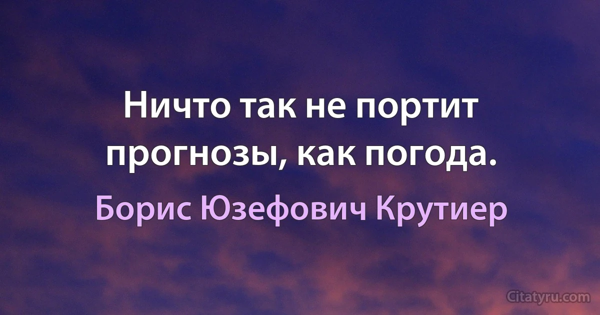 Ничто так не портит прогнозы, как погода. (Борис Юзефович Крутиер)