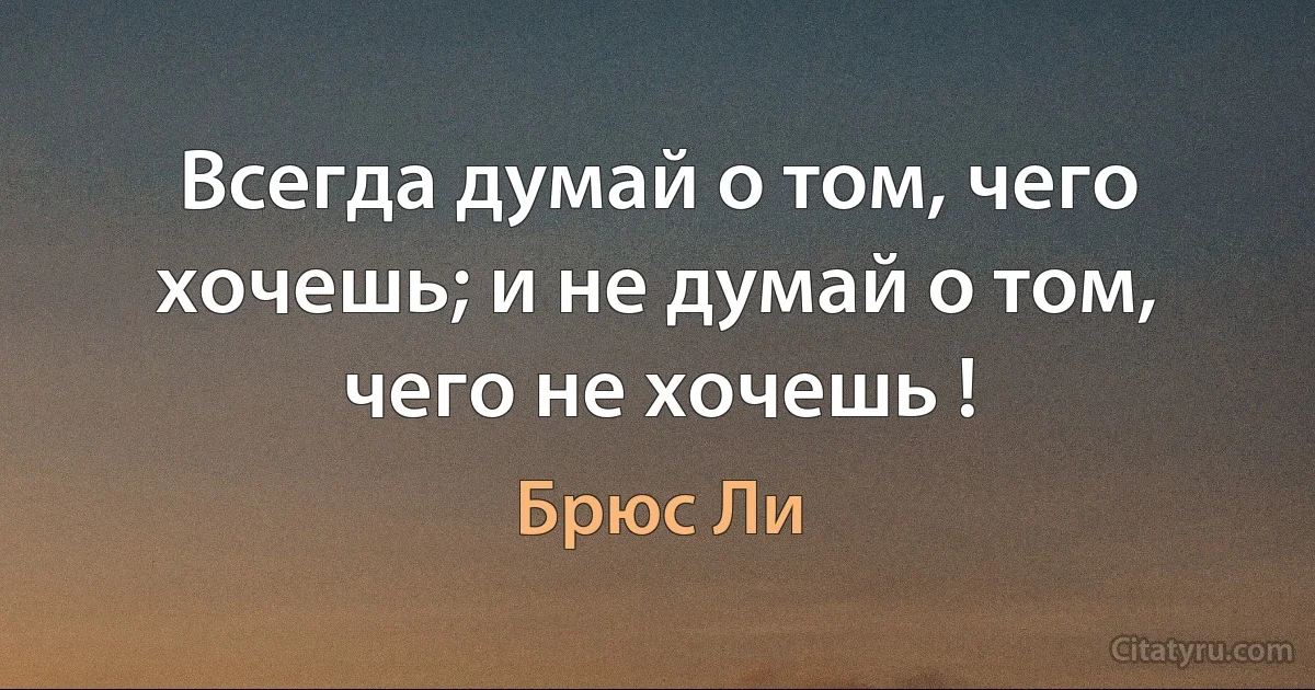 Всегда думай о том, чего хочешь; и не думай о том, чего не хочешь ! (Брюс Ли)