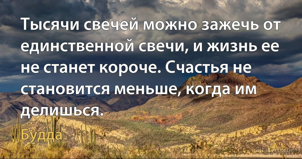 Тысячи свечей можно зажечь от единственной свечи, и жизнь ее не станет короче. Счастья не становится меньше, когда им делишься. (Будда)