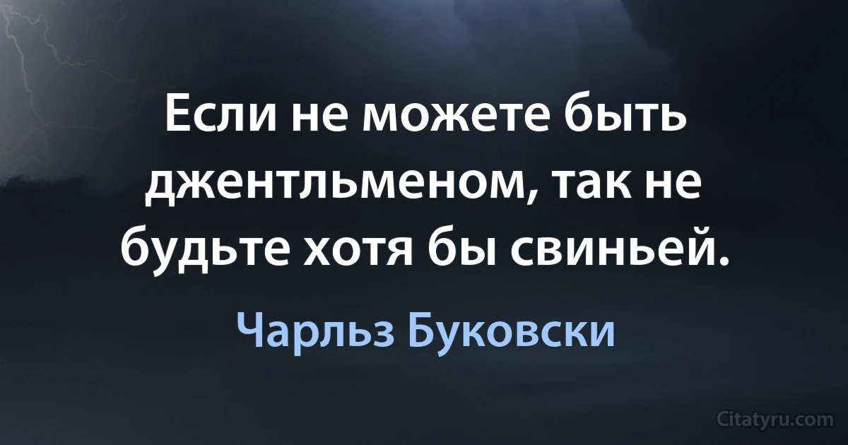 Если не можете быть джентльменом, так не будьте хотя бы свиньей. (Чарльз Буковски)