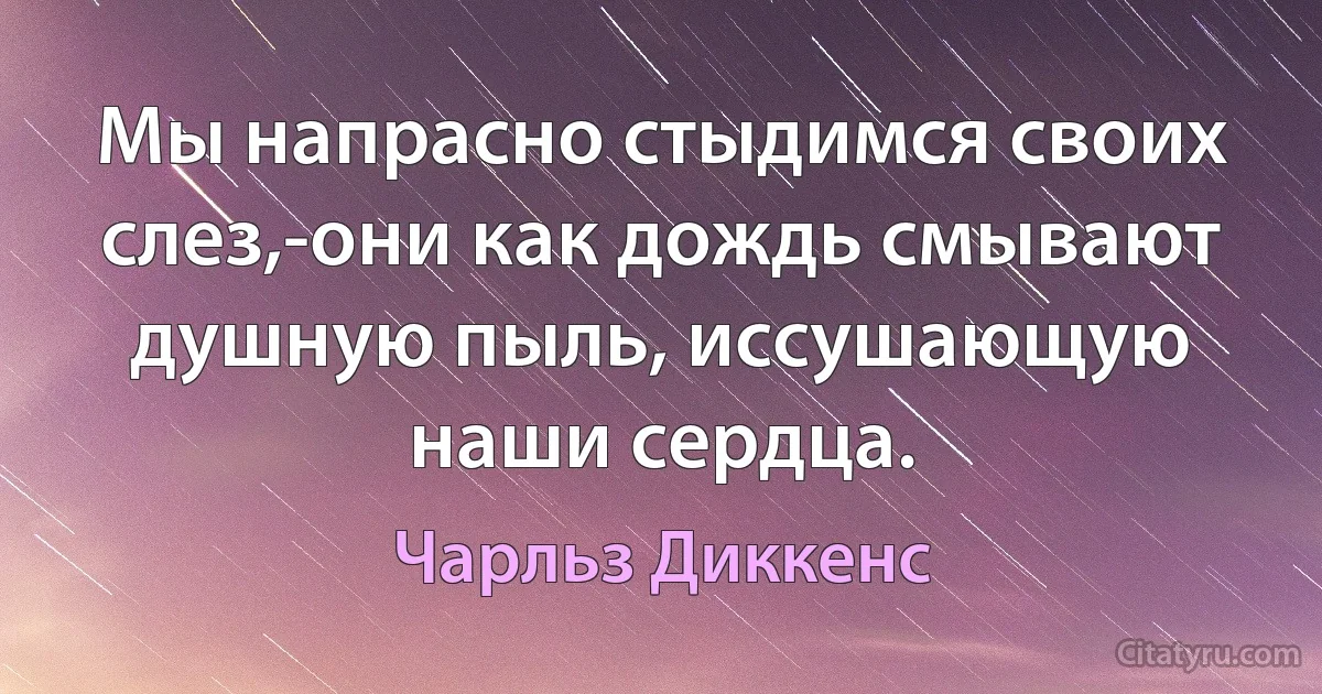 Мы напрасно стыдимся своих слез,-они как дождь смывают душную пыль, иссушающую наши сердца. (Чарльз Диккенс)