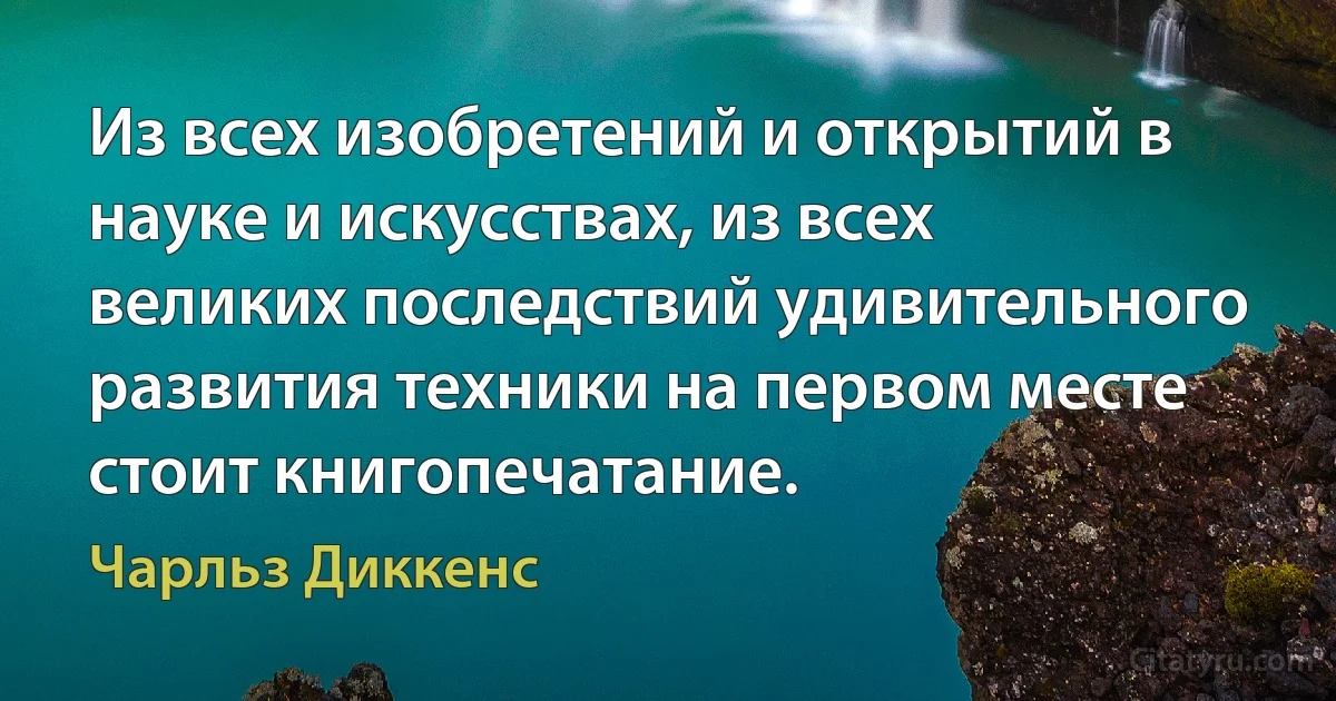 Из всех изобретений и открытий в науке и искусствах, из всех великих последствий удивительного развития техники на первом месте стоит книгопечатание. (Чарльз Диккенс)