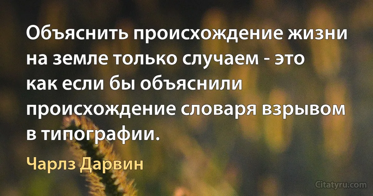 Объяснить происхождение жизни на земле только случаем - это как если бы объяснили происхождение словаря взрывом в типографии. (Чарлз Дарвин)